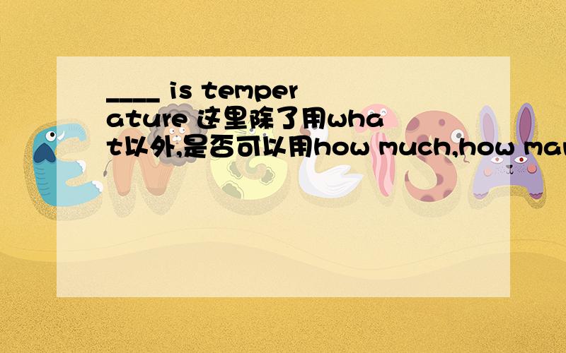 ____ is temperature 这里除了用what以外,是否可以用how much,how many ,how high或how?为什么?