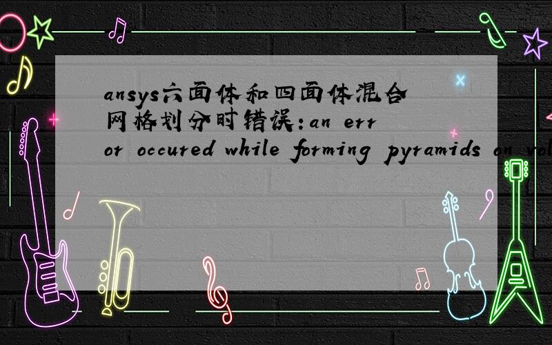 ansys六面体和四面体混合网格划分时错误：an error occured while forming pyramids on volumeansys使用六面体和四面体混合网格划分时出现如下错误：an error occured while forming pyramids on volume 8 boundary. a nonconf