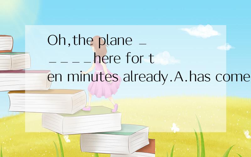 Oh,the plane _____here for ten minutes already.A.has come B.has been C.has been to D.has stopped