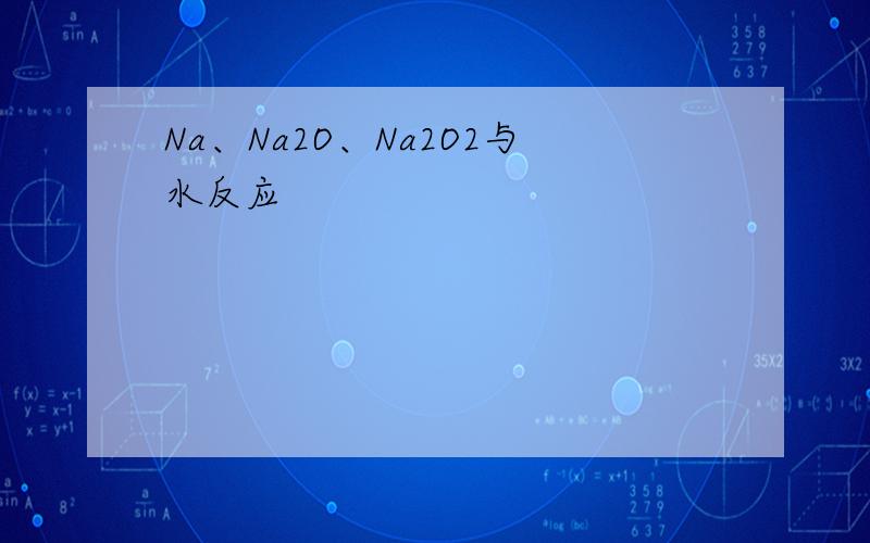 Na、Na2O、Na2O2与水反应