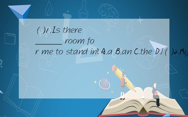 （ ）1.Is there ______ room for me to stand in?A.a B.an C.the D./( )2.My parents couldn't decide whether they ______send me to a private school next year.A.will B.would C.were D.has to( )3.They were made to work hour _____ hour.A.by B.to C.in D.aft