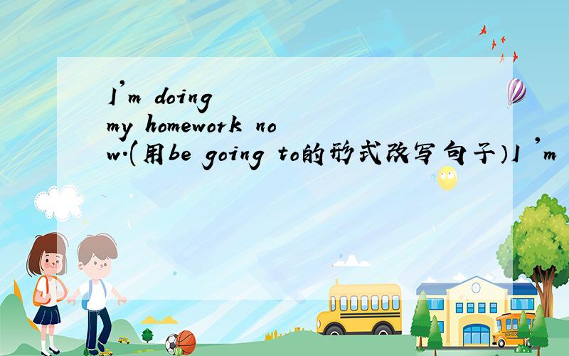 I'm doing my homework now.(用be going to的形式改写句子）I 'm ____ _____ ______ my homework tomorrow .They're going to the zoo this afternoon(改为否定句）What other people are going to Shanghai with you?(改为同义句）My