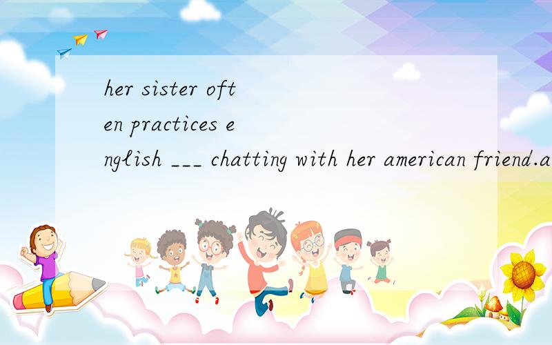 her sister often practices english ___ chatting with her american friend.a inb byc ford with