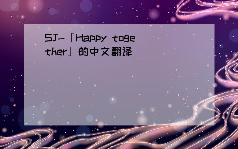 SJ-「Happy together」的中文翻译