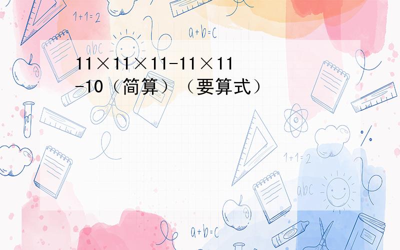 11×11×11-11×11-10（简算）（要算式）