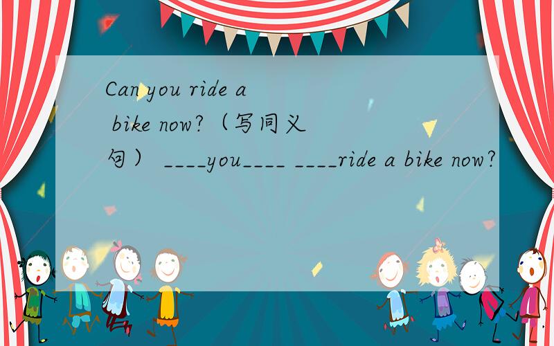 Can you ride a bike now?（写同义句） ____you____ ____ride a bike now?