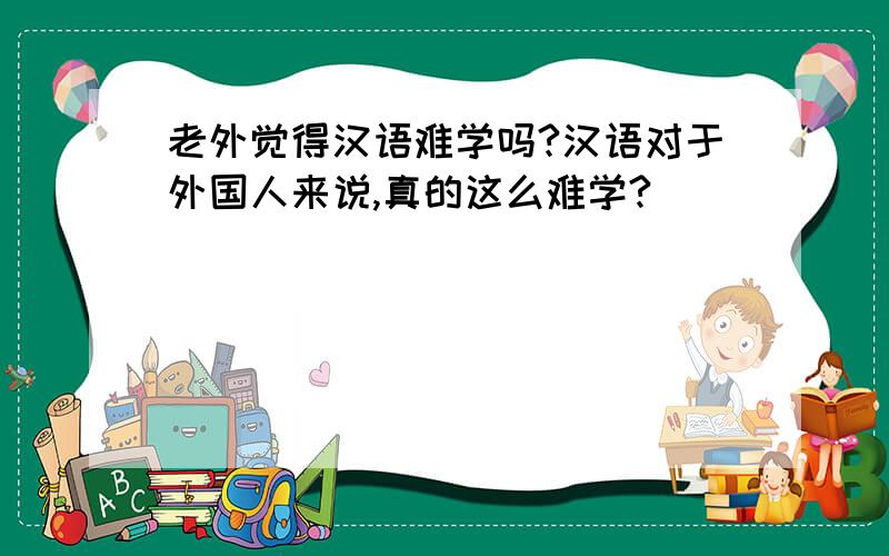 老外觉得汉语难学吗?汉语对于外国人来说,真的这么难学?