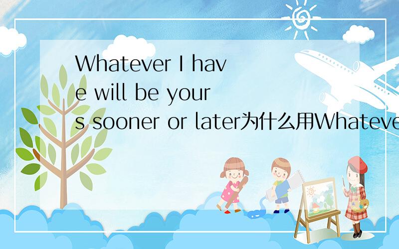Whatever I have will be yours sooner or later为什么用Whatever