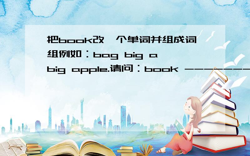 把book改一个单词并组成词组例如：bag big a big apple.请问：book ---------------