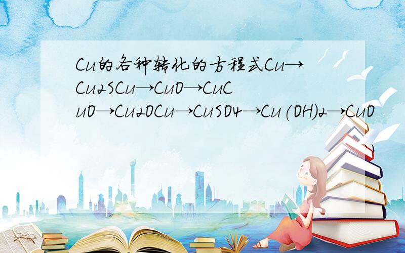 Cu的各种转化的方程式Cu→Cu2SCu→CuO→CuCuO→Cu2OCu→CuSO4→Cu(OH)2→CuO