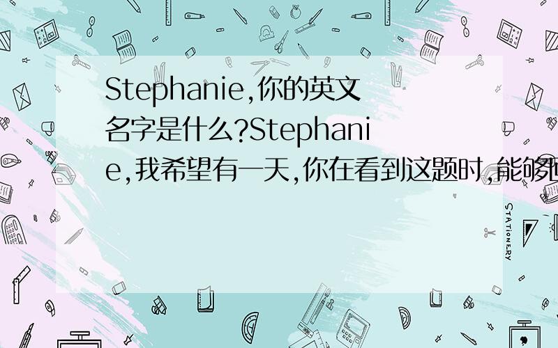 Stephanie,你的英文名字是什么?Stephanie,我希望有一天,你在看到这题时,能够回答我