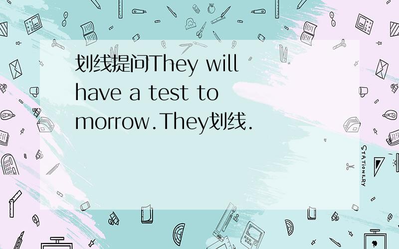 划线提问They will have a test tomorrow.They划线.