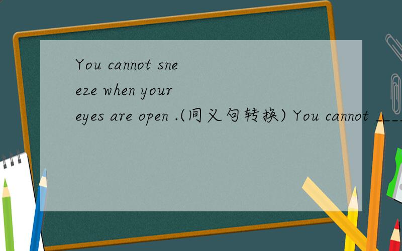 You cannot sneeze when your eyes are open .(同义句转换) You cannot _______and______ ________ yourYou cannot sneeze when your eyes are open .(同义句转换) You cannot _______and______ ________ your eyes open _________ ________ ________ _______