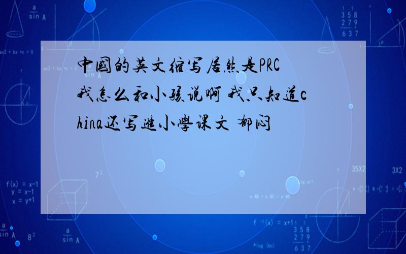 中国的英文缩写居然是PRC 我怎么和小孩说啊 我只知道china还写进小学课文 郁闷
