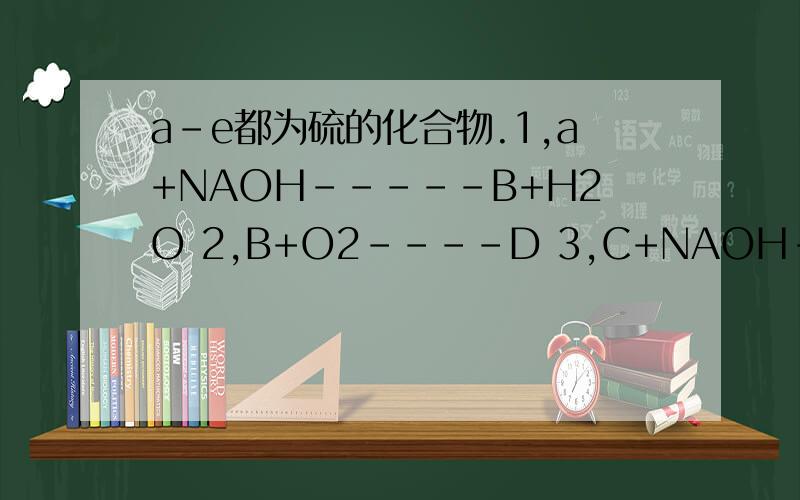 a-e都为硫的化合物.1,a+NAOH-----B+H2O 2,B+O2----D 3,C+NAOH--D+H2O 4 ,E+NAOH不足量---C+H2O