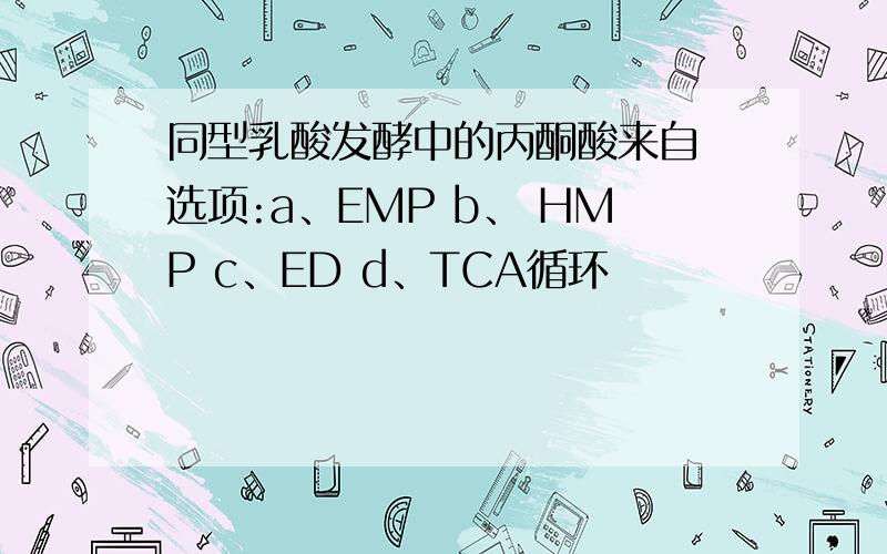同型乳酸发酵中的丙酮酸来自 选项:a、EMP b、 HMP c、ED d、TCA循环