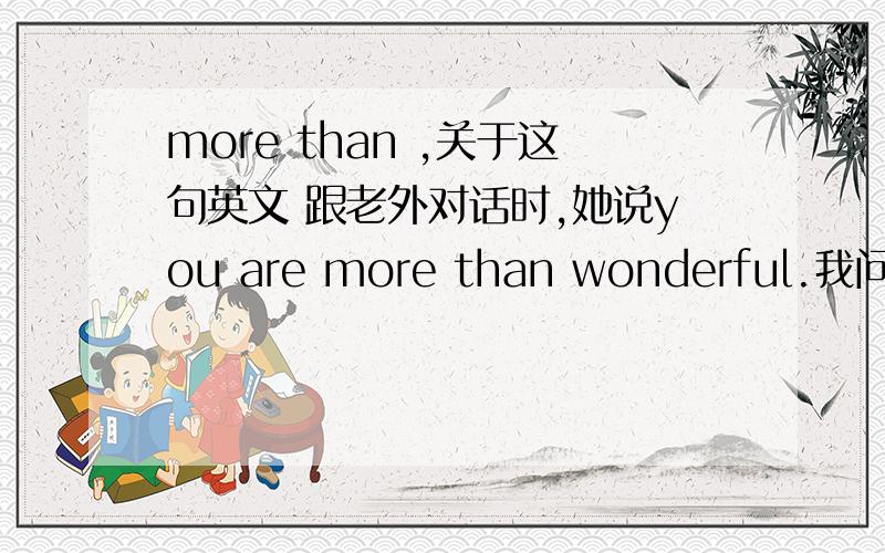 more than ,关于这句英文 跟老外对话时,她说you are more than wonderful.我问为什么不是more wonderful 而是more than wonderful,她说 more wonderful 是错误的.more + adj不是比较级吗 必须得加than才对吗?