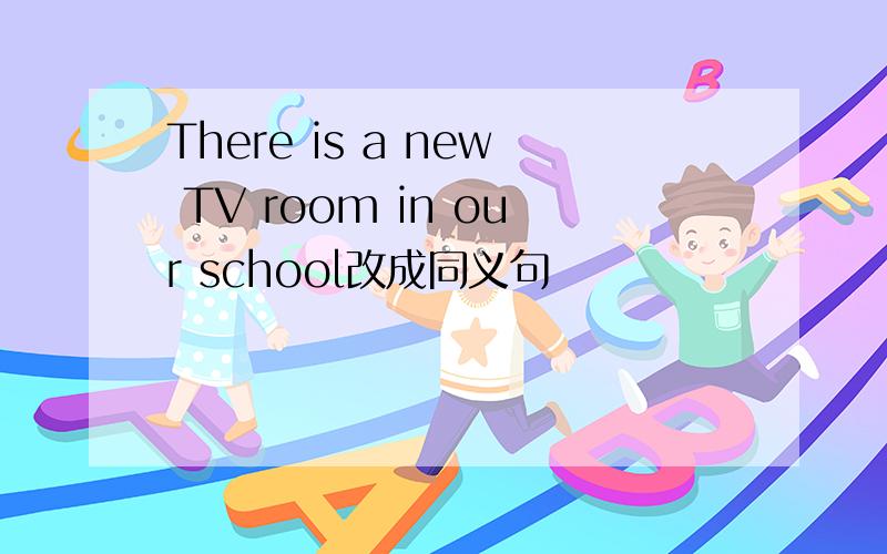 There is a new TV room in our school改成同义句