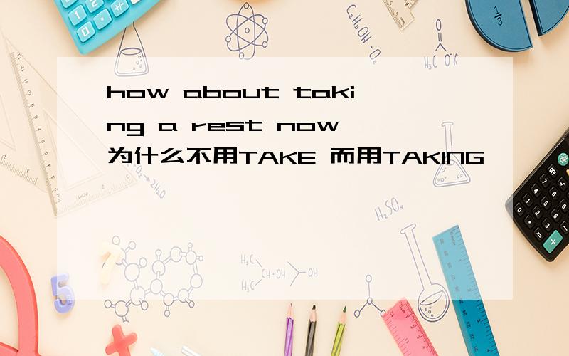 how about taking a rest now 为什么不用TAKE 而用TAKING