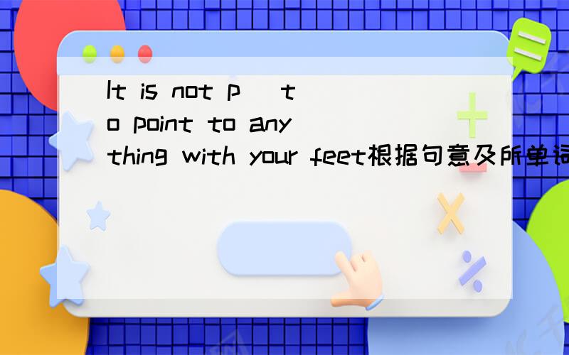 It is not p＿ to point to anything with your feet根据句意及所单词的首字母或汉语意思写出所缺单词