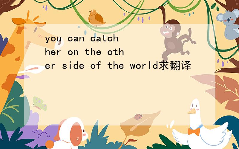 you can catch her on the other side of the world求翻译