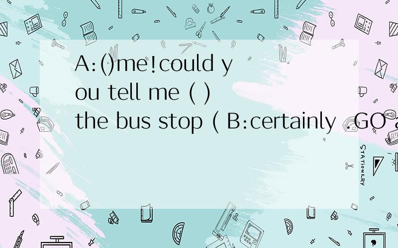 A:()me!could you tell me ( )the bus stop ( B:certainly .GO along the street ( ) you reachA:()me!could you tell me ( )the bus stop ( B:certainly .GO along the street ( ) you reach the second traffic lights .you all find it on your right A:is it far or
