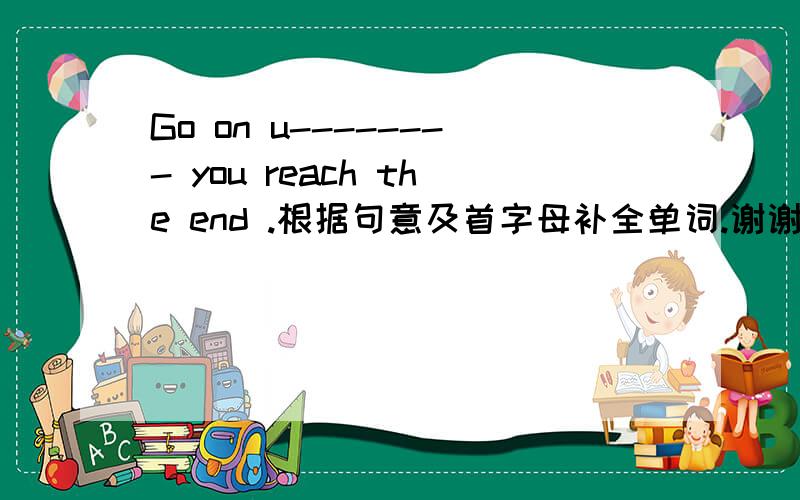 Go on u-------- you reach the end .根据句意及首字母补全单词.谢谢了!拜托了!