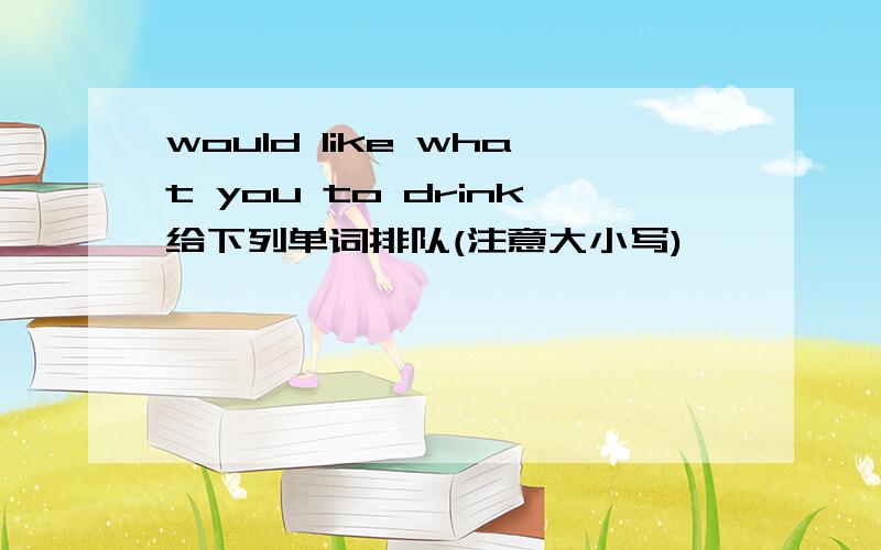 would like what you to drink给下列单词排队(注意大小写)