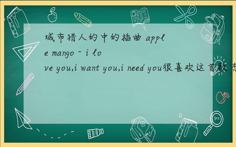 城市猎人的中的插曲 apple mango - i love you,i want you,i need you很喜欢这首歌 想设置为空间背景音乐 可是在MP3上找不到这首歌 更找不到这首歌的链接