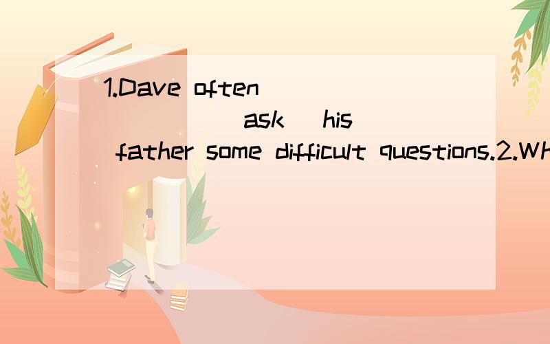 1.Dave often _____ (ask) his father some difficult questions.2.Why _____ Selina _____(want) to meet you on Monday?