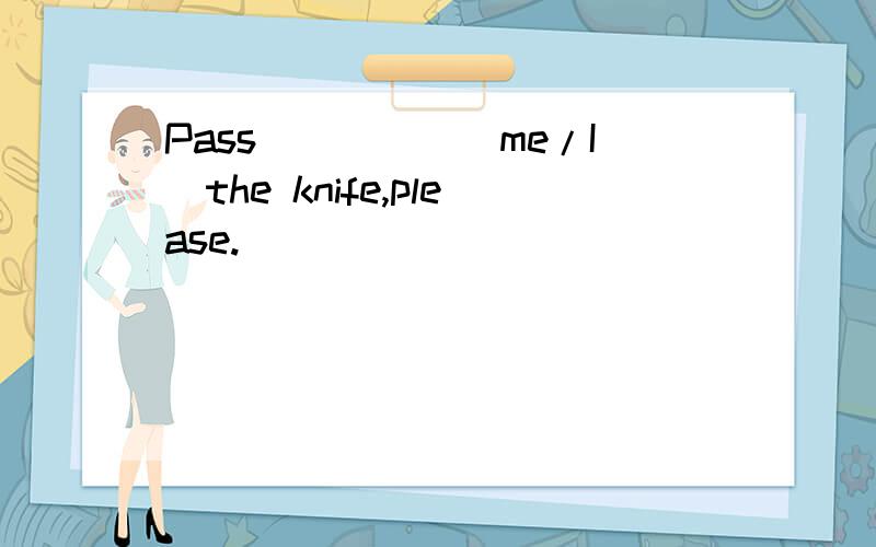 Pass_____(me/I)the knife,please.