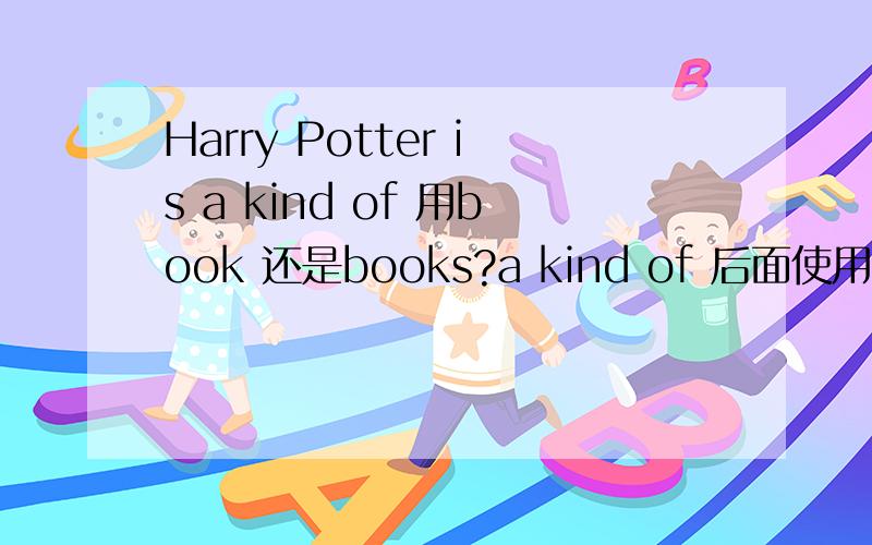 Harry Potter is a kind of 用book 还是books?a kind of 后面使用单数还是复数呢?如spiders are kind of insect or insects 还有 chwe 咀嚼 的过去时和过去分词是什么?