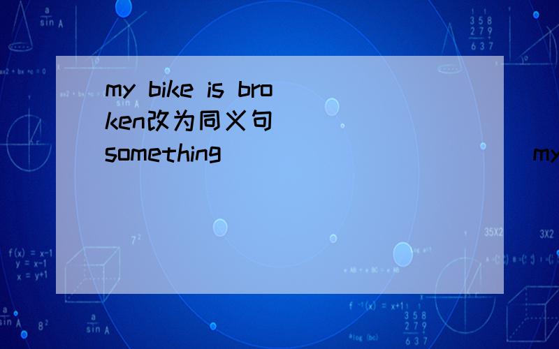 my bike is broken改为同义句 _____something _____ ______my bike
