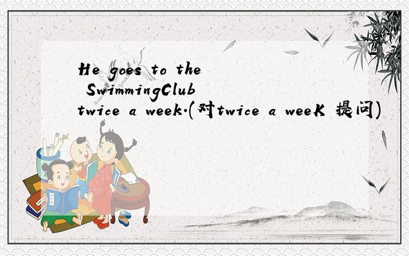 He goes to the SwimmingClub twice a week.(对twice a weeK 提问)