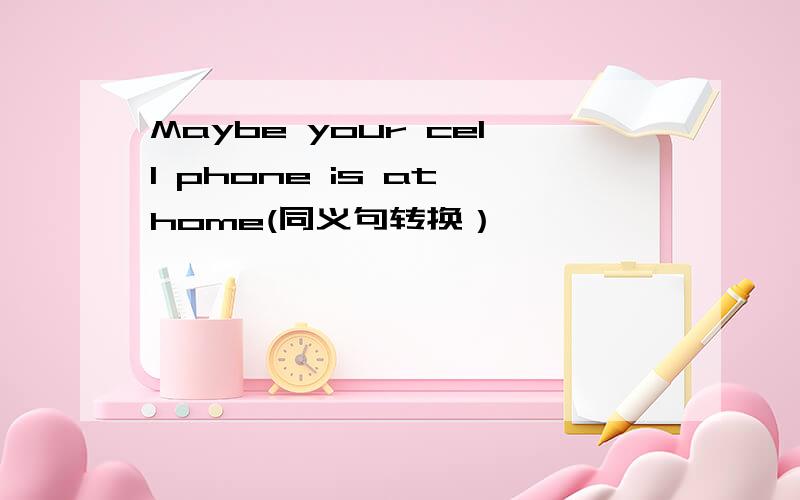 Maybe your cell phone is at home(同义句转换）