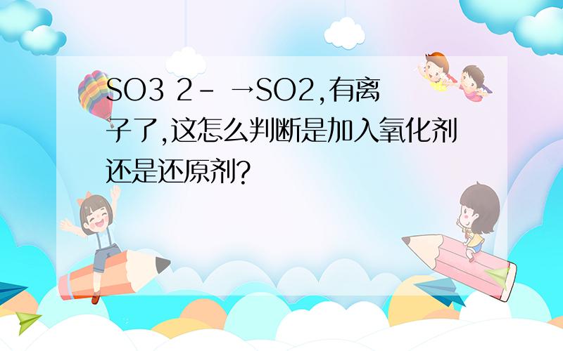 SO3 2- →SO2,有离子了,这怎么判断是加入氧化剂还是还原剂?