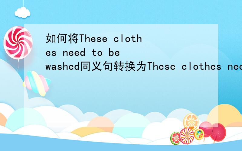 如何将These clothes need to be washed同义句转换为These clothes need( ).