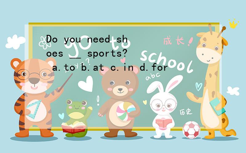 Do you need shoes __ sports? a.to b.at c.in d.for