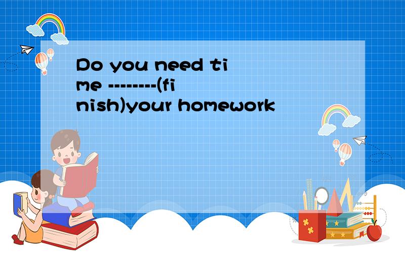 Do you need time --------(finish)your homework