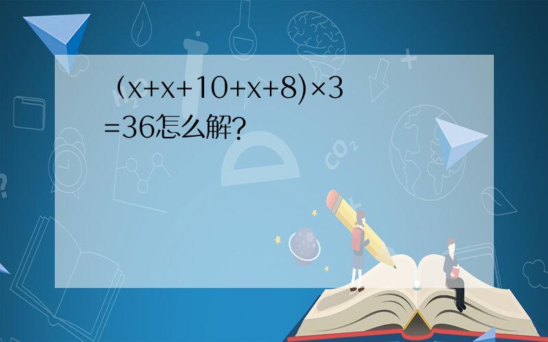 （x+x+10+x+8)×3=36怎么解?