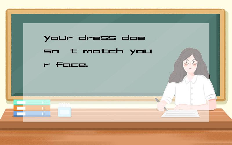 your dress doesn't match your face.