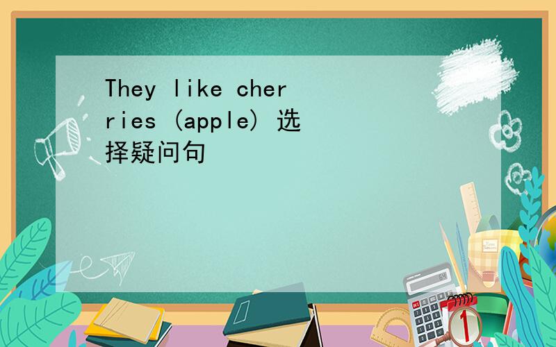 They like cherries (apple) 选择疑问句
