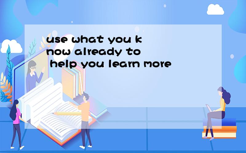 use what you know already to help you learn more
