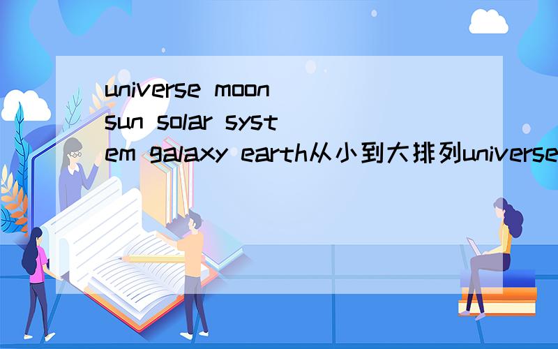 universe moon sun solar system galaxy earth从小到大排列universe,moon,sun ,solar system,galaxy,Earth从小到大排列