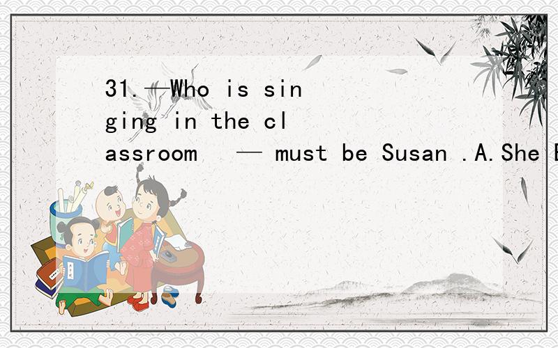 31.—Who is singing in the classroom  — must be Susan .A.She B.It C.This D.He为什么选B?
