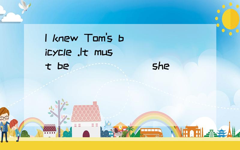 I knew Tom's bicycle .It must be ______(she)