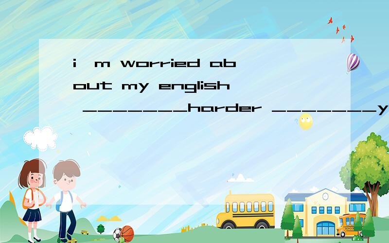 i'm worried about my english _______harder _______you willcatch uo with your classmates!第一个空working 还是work?为什么是work?语感告诉我是working...选work的理由是什么?
