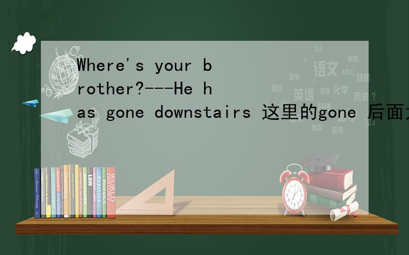 Where's your brother?---He has gone downstairs 这里的gone 后面为什么没有to
