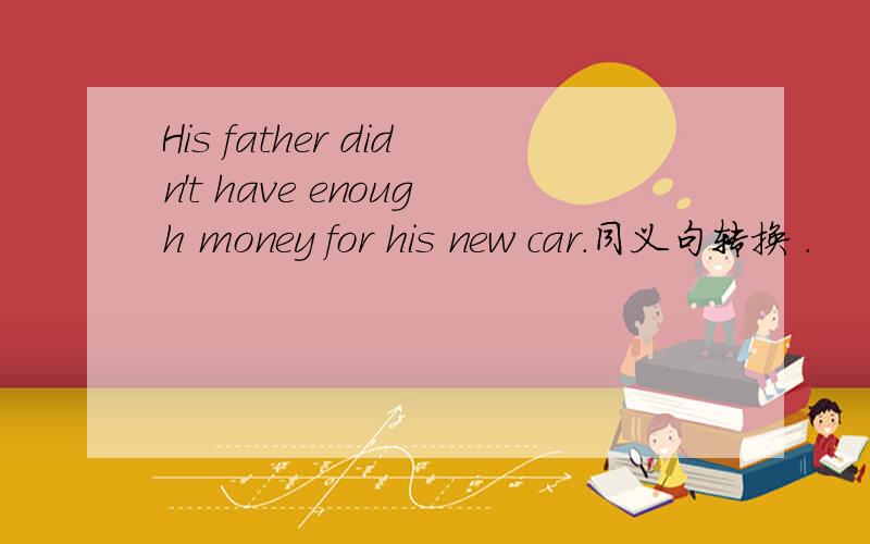 His father didn't have enough money for his new car.同义句转换 .