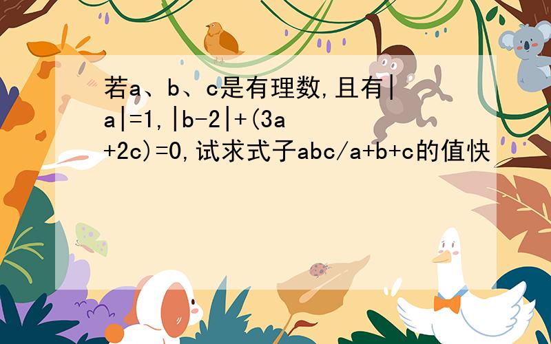 若a、b、c是有理数,且有|a|=1,|b-2|+(3a+2c)=0,试求式子abc/a+b+c的值快